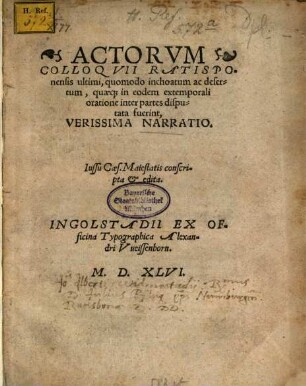 Actorvm Colloqvii Ratisponensis ultimi, quomodo inchoatum ac desertum, quaeq[ue] in eodem extemporali oratione inter partes disputata fuerint, Verissima Narratio