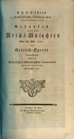 C.H.H. Fischers Hochgräflich Wied-Neuwiedschen Cantzley Directoris Gedanken ueber das Reichs-Gutachten vom 7ten Febr. 1772 die Getreid-Sperre betreffend : nebst dem Kaiserlichen Allerhöchsten Commission Ratifications Decret. vom 28. Febr. 1772.