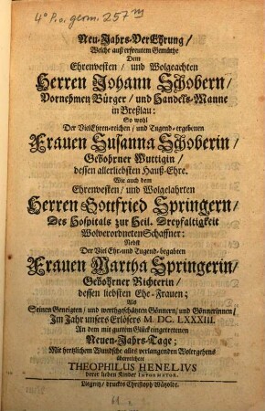 Neu-Jahrs-Verehrung, welche ... dem ehrenvesten ... Herren Johann Schobern ... in Breßlau, so wohl der viel ehrenreichen ... Frauen Susanne Schoberin ... wie auch dem Herren Gottfried Springern ... als seinen geneigten ... Gönnern ... überreichte Theophilus Henelius