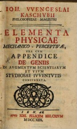 Ioh. Wenceslai Kaschvbii Elementa Physicae Mechanico-Perceptivæ : Vna Cvm Appendice De Geniis In Avgmentvm Scientiarvm Et Vsvm Studiosae Ivventvtis Concinnata