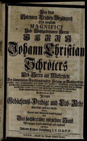 Bey dem Solennen Leichen-Begängniß Des weyland Magnifici Und Wohlgebohrnen Herrn Herrn Johann Christian Schröters Erb-Herrn auf Wickerstedt ... Welches am 24. Junii In einer Gedächtniß-Predigt und Lob-Rede Christlich celebriret wurde Wolte Hiermit seine Wehmuth innigst bezeugen Und Das hochbetrübte vornehme Hauß Mit einigem Troste mitleidigst und ergebenst aufrichten