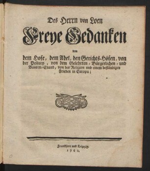 Des Herrn von Loen Freye Gedanken von dem Hofe, dem Adel, den Gerichts-Höfen, von der Policey, von dem Gelehrten- Bürgerlichen- und Bauren-Stand, von der Religion und einem beständigen Frieden in Europa