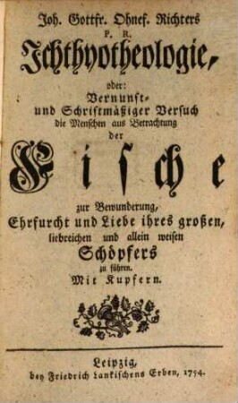Joh. Gottfr. Ohnef. Richters P. R. Ichthyotheologie, oder: Vernunft- und Schriftmäßiger Versuch die Menschen aus Betrachtung der Fische zur Bewunderung, Ehrfurcht und Liebe ihres großen, liebreichen und allein weisen Schöpfers zu führen : Mit Kupfern