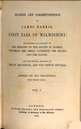 Diaries and correspondence of James Harris, first Earl of Malmesbury : containing an account of his missions to the courts of Madrid, Frederick the Great, Catherine the Second, and the Hague ; and his special missions to Berlin, Brunswick, and the French Republic. 1