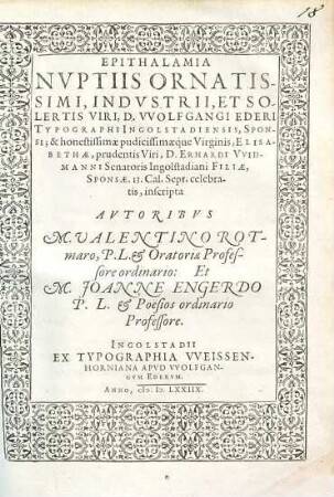 EPITHALAMIA NVPTIIS ORNATISSIMI, INDVSTRII, ET SOLERTIS VIRI, D. WOLFGANGI EDERI TYPOGRAPHI INGOLSTADIENSIS, SPONSI; & ... ELISABETHAE ... D. ERHARDI VVIDMANNI Senatoris Ingolstadiani FILIAE, SPONSAE ... inscripta
