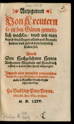 Artztgarten || Von Kreutern || so in den Gärten gemein=||lich wachsen/ vnnd wie man || durch dieselbigen allerhand kranck=||heiten vnd gebrächen leichtlich || heilen sol.|| Durch || Den Hochgelehrten Herren || Anthonium Mizaldum auß Franckreich || erstlich in Lateinischer sprach außgangen.|| Jetzund aber neuwlich verteutschet || durch Georgen Henisch von Bartfeld: vor=||mals in Teutscher sprach nie ge=||sehen worden.||(Artztbüchlin || Neuwe vnnd || wunderbare weiß begreiffẽd/|| wie man allerhand frücht/ gärten kreu=||ter/ wurtzel/ beer vnd trauben artznen soll/|| daß man dieselb zum purgieren || möge brauchen.|| Auch ein schöne weiß vñ kunst män=||cherley wein zu machen ... ||)