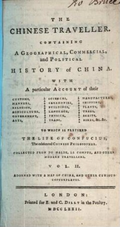 The Chinese Traveller : Containing A Geographical, Commercial and Political History of China ; With A particular Account of their Customs, Manners, Religion, Agriculture, Government, Arts ... ; To Which is Prefixed The Life Of Confucius, The celebrated Chines Philosopher ; Collected From DuHald, LeCompte And Other Modern Travellers. 2