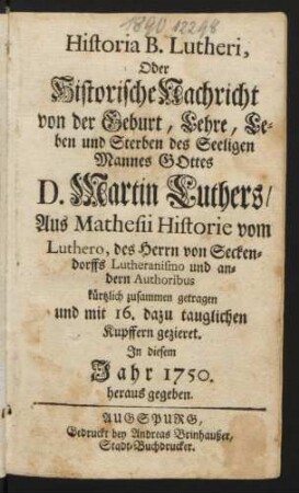 Historia B. Lutheri, Oder Historische Nachricht von der Geburt, Lehre, Leben und Sterben des Seeligen Mannes Gottes D. Martin Luthers : Aus Mathesii Historie vom Luthero, des Herrn von Senckendorffs Lutheranismo und andern Authoribus kürtzlich zusammen getragen und mit 16. dazu tauglichen Kupffern gezieret ; In diesem Jahr 1750 herausgegeben