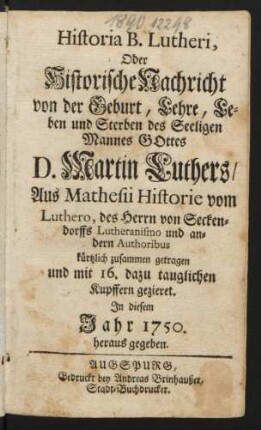 Historia B. Lutheri, Oder Historische Nachricht von der Geburt, Lehre, Leben und Sterben des Seeligen Mannes Gottes D. Martin Luthers : Aus Mathesii Historie vom Luthero, des Herrn von Senckendorffs Lutheranismo und andern Authoribus kürtzlich zusammen getragen und mit 16. dazu tauglichen Kupffern gezieret ; In diesem Jahr 1750 herausgegeben