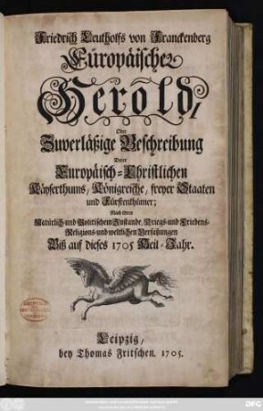 Theil 1: Friedrich Leutholfs von Franckenberg Eüropäischer Herold, Oder Zuverläßige Beschreibung Derer Europäisch-Christlichen Käyserthums, Königreiche, freyer Staaten und Fürstenthümer : Nach ihren Natürlich- und Politischem Zustande, Kriegs- und Friedens- Religions- und weltlichen Verfaßungen Biß auf dieses 1705 Heil-Jahr