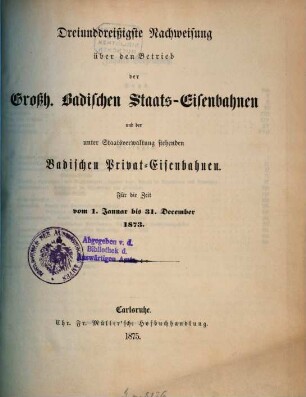 Nachweisung über den Betrieb der Großh.-Badischen Staats-Eisenbahnen und der unter Staatsverwaltung stehenden badischen Privat-Eisenbahnen : für d. Zeit vom .... 33. 1873 (1875)