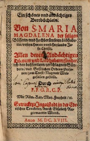 Ein schönes vnd andächtiges Bettbüchlein. Von S. Maria Magdalena der seligen Büsserin, vnd hochberümbten Liebhaberin, vnsers Herren vnnd Heylands Jesu Christi : Allen deren Andächtigen Dienern vnd Liebhabern ... zum Trost, Nutz vnd Wolgefallen gestellt