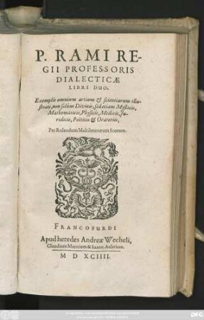 P. RAMI RE-||GII PROFESSORIS || DIALECTICAE || LIBRI DUO.|| Exemplis omnium artium et scientiarum illu-||strati, non solúm Divinis, sed etiam Mysticis,|| Mathematicis, Physicis, Medicis, Ju-||ridicis, Poeticis et Oratoriis,|| Per Rolandum Makilmenaeum Scotum.||