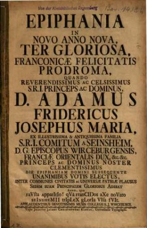 Epiphania In Novo Anno Nova, Ter Gloriosa, Franconicae Felicitatis Prodroma : Quando ... Adamus Fridericus Josephus Maria ... Sedem Suam Princiqalem ... Adibat