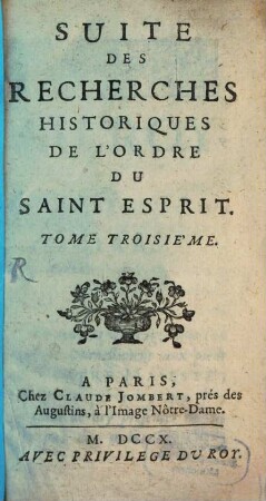 Recherches Historiques De L'Ordre Du Saint Esprit : Les Noms, Qualitez, Armes & Blazons, de tous les Commandeurs, Chevaliers & Officiers, depuis son Institution jusqu'à present; ceux de leurs peres, meres, enfans & descendans. Avec les Statuts, Ordannances & Privileges du même Ordre: Ensemble ceux de l'Ordre de S. Michel, avec la Liste des Chevaliers faits par le Roy Loüis Le Grand, depuis 1665.. 3, Suite des Recherches Historiques De L'Ordre Du Saint Esprit