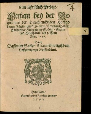 Eine Christliche Predigt/|| Gethan bey der Be=||grebnus der ... || Fürstin ... Frewlein Sabina || Catharina/ Hertzogin zu Sachsen/ Engern || vnd Westphalen/ den 3. Maij || Anno 1591.|| Durch || Basilium Satler/ Braunschweigischem || Hoffprediger zu Wolffenbüttel.||