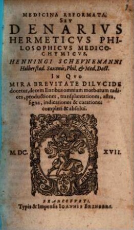 Medicina Reformata, Sev Denarivs Hermeticvs Philosophicvs Medico-Chymicvs, Henningi Schevnemanni Halberstad. Saxonis, Phil. & Med. Doct. : In Qvo Mira Brevitate Dilvcide docetur, decem Entibus omnium morborum radices, productiones, transplantationes, astra, signa, indicationes & curationes compleri & absolui