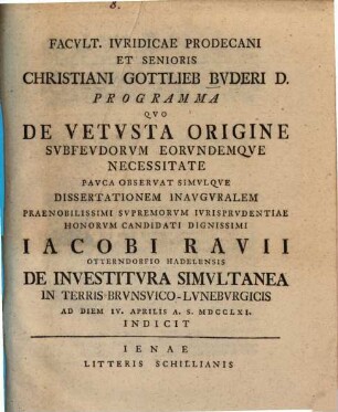 Facvltatis Ivridicae Prodecani Et Senioris Christiani Gottlieb Bvderi D. Programma Qvo De Vetvsta Origine Svbfevdorvm Eorvndumqve Necessitate Pavca Observat Simvlque Dissertationem Inauguralem ... Jacobi Ravii ... De Investitvra Simvltanea In Terris Brvnsvico-Lvnebvrgicis Ad Diem IV. Aprilis A. S. MDCCLXI. Indicit