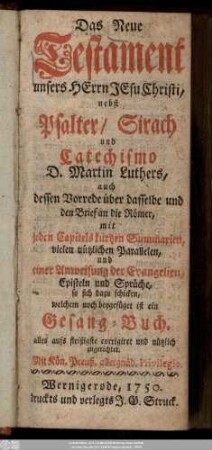 Das Neue Testament unsers Herrn Jesu Christi : nebst Psalter, Sirach und Catechismo D. Martin Luthers, auch dessen Vorrede über dasselbe und den Brief an die Römer, mit jeden Capitels kurtzen Summarien, vielen nützlichen Parallelen, und einer Anweisung der Evangelien, Episteln und Sprüche, so sich dazu schicken ; welchem noch beygefüget ist ein Gesang-Buch. alles aufs fleißigste corrigiret und nützlich zugerichtet
