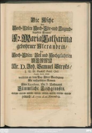 Die Asche Der Hoch-Edlen Hoch-Ehr- und Tugendbegabten Frauen/ Fr. Maria Catharina gebohrner Alexandrin/ Des ... Joh. Samuel Stryks ... verehrten an dem Tag Ihrer Beerdigung Mit nachgesetzten Reimen Ihro Excellenz. Hn. D. Hoffmanns Sämmtliche Tischgenossen