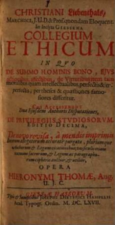 Christiani Liebenthals ... Collegium Ethicum : In Qvo De Summo Hominis Bono, Ejus actionibus, affectibus, de virtutibus item tam moralibus quam intellectualibus, perfectis & imperfectis, per theses & quaestiones famosiores disseritur