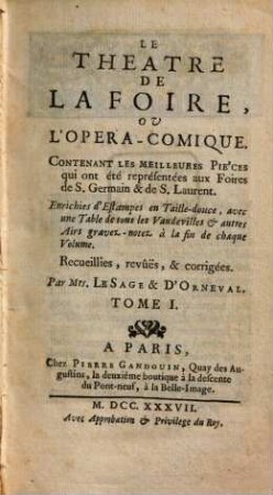 Le Theatre De La Foire Ou L'Opera-Comique : Contenant les meilleures Piéces qui ont été représentées aux Foires de S. Germain & de Saint Laurent. Enrichies d'Estampes en Taille-douce, avec une Table des Vaudevilles & autres Airs gravés-notés à la fin de chaque Volume, 1. 1737. - 427, 64 S.