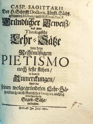 Casp. Sagittarii Der H. Schrifft Doctoris, ... Gründlicher Beweiß, daß seine Theologische Lehr-Sätze von dem Rechtmäßigem Pietismo noch feste stehen, in denen Anmerckungen, über die seinen wolgegründeten Lehr-Sätzen, durch ein Erffurtisches Pasqvill, nichtig widersprechende Gegen-Sätze enthalten