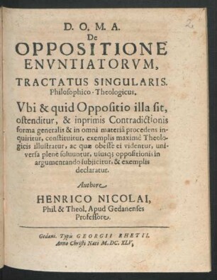 De Oppositione Enuntiatorum, Tractatus Singularis. Philosophico-Theologicus : Ubi & quid Oppositio illa sit, ostenditur, & inprimis Contradictionis forma generalis & in omni materia procedens inquiritur, constituitur, exemplis maxime Theologicis illustratur, ac quae obesse ei videntur, universa plene solvuntur, ususq[ue] oppositionis in argumentando subiicitur, & exemplis declaratur