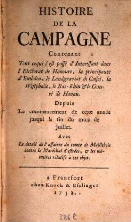 Histoire De La Campagne : Contenant Tout cequi s'est passé d'Interessant dans l'Electorat de Hanovre, la principauté d'Embden, le Landgraviat de Cassel, la Westphalie, le Bas-Rhin & le Comté de Hanau. Depuis Le commencement de cette année jusquà la fin du mois de Juillet. Avec detail de l'affairre du comte de Maillebois contre le Maréchal d'estr''es, & les mémoires rélatifs à cet objet