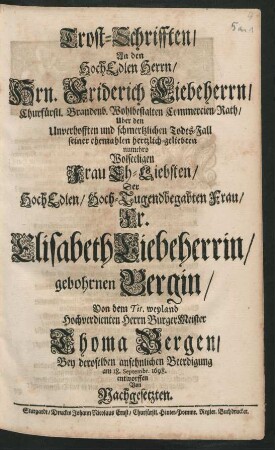 Trost-Schrifften/ An den HochEdlen Herrn/ Hrn. Friderich Liebeherrn/ Churfürstl. Brandenb. Wohlbestalten Commercien-Rath/ Uber den Unverhofften und schmertzlichen Todes-Fall seiner ehemehlen hertzlich-geliebten numehro Wolseeligen Frau Eh-Liebsten/ Der ... Fr. Elisabeth Liebeherrin/ gebohrnen Bergin/ Von dem Tit. weyland Hochverdienten Herrn BurgerMeister Thoma Bergen/ Bey deroselben ansehnlichen Beerdigung am 18. Septembr. 1698. entworffen Von Nachgesetzten