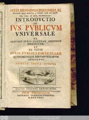 Iusti Henningii Boehmeri, IC. Potent. Regi Boruss. A Consil. Int. Et Prof. Iur. Ord. In Reg. Fridericiana Introdvctio In Ivs Publicum Vniversale : Ex Genuinis Iuris Naturae Principiis Deductum Et In Usum Iuris Publici Particularis Quarumcunque Rerumpublicarum Adornatum Adiecto Indice Duplici
