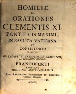Homiliæ Et Orationes Clementis XI. Pontificis Maximi, In Basilica Vaticana Et Consistorio Habitæ : Ob Exempli Et Exemplarium Raritatem, In Germania Recusæ