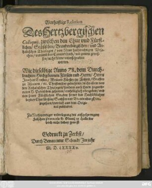 Warhafftige Relation || Des Hertzbergischen || Colloquij, zwischen den Chur vnd Fürst=||lichen/ Sechsischen/ Brandenburgischen/ vnd An=||haltischen Theologen/ von Neun hochwichtigen Vrsa=||chen/ warumb das Concordibuch/ mit gutem gewis=||sen/ nicht könne vnterschrieben || werden.|| Wie dieselbige Anno 78. dem ... || Herrn || Joachim Ernsten/ Weiland Fürsten zu Anhalt/ Graffen || zu Ascanien/ etc ... || von || den Anhaltischen Theologen ... || vbergeben/ vnd || ... trewlich aus dem Origi=||nal publiciret.|| Zu Nothwendiger widerlegung des außgesprengten || Falschen Protocols D. Olearij zu Halle ... ||(Copey || Des Schreibens Do=||ctoris Casparis Peuceri, aus dem Gefengnis || zu Leiptzig/ an den Churfürsten zu Sachsen/ Hertzo=||gen Augustum: #[et]c. Anno 1579. den 27. Iulij ehe dz || Concordienbuch verferticet worden ... ||)