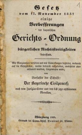 Gesetz vom 17. November 1837 einige Verbesserungen der bayerischen Gerichts-Ordnung in bürgerlichen Rechtsstreitigkeiten betreffend : mit Marginalien versehen und mit Anmerkungen begleitet, wodurch auf die Gesetzstellen, welche dadurch aufgehoben, modificirt oder erläutert wurden, hingewiesen wird