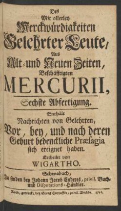 Sechste Abfertigung (1741): Des mit allerley Merckwürdigkeiten gelehrter Leute, aus alt- und neuen Zeiten, beschäfftigten Mercurii / ertheilet von Wigartho