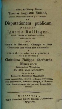 ... Thomas Augustus Ruland ... ad disputationem publicam praeside Ignatio Döllinger ... pro summis in medicina, chirurgia et arte obstetricia honoribus rite obtinendis a ... Christiano Philippo Eberhardo Klincksieck ... habendam ... invitat