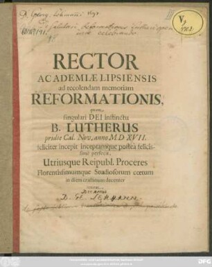 Rector Academiae Lipsiensis ad recolendam memoriam Reformationis, quam singulari Dei instinctu B. Lutherus pridie Cal. Nov. anno M D XVII. feliciter incepit inceptamque postea felicissime perfecit, Utriusque Reipubl. Proceres Florentissimumque Studiosorum coetum in diem crastinum decenter invitat : [P. P. propridie Calend. Novembr. 1697.]