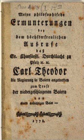Meine philosophische Ermunterungen bey dem höchsterfreulichen Ausrufe, daß S. Churf. Durchlaucht zu Pfalz Carl Theodor die Regierung in Baiern angetretten