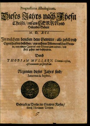 Prognosticon Astrologicum.|| Dieses Jahrs nach Jhesu || Christi/ vnsers HERRN ... || Geburt || M. D. XCI.|| Jn welchem beneben dem Gewitter/ alle zufell vnd || Eigenschafften desselben/ aus rechtem Astronomischen Grun=||de/ von einem Quartal vnd Monat zum andern/ mit || fleiß gesetzt vnd beschrieben.|| Durch || THOBIAM MVLLERN Crimmicensem,|| Astronomum zu Zwickaw.|| ... ||