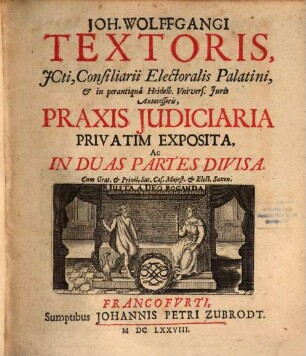 Joh. Wolffgangi Textoris, ICti ... Praxis Iudiciaria : Privatim Exposita, Ac In Duas Partes Divisa. [1]