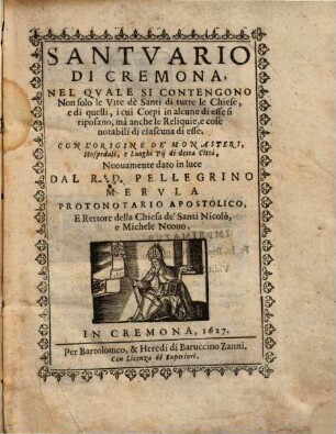 Santuario di Cremona, nel quale si contengono non solo le vite dè Santi di tutte le chiese, e di quelli, i cui corpi in alcune di esse si riposano, mà anche le reliquie, e cose notabili di ciascuna di esse : con l'origine de' monasteri, hospedali, e luoghi pii di detta città