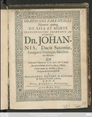 Orationes Parentales Numero quinq[ue] De Vita Et Morte Illustrissimi ... Dn. Johannis, Ducis Saxoniae, Landgravii Thuringiae, Marchionis Misniae : Qui Nascitur Vinariae A. O. R. 1570. die 22 Maii. Moritur ibidem A. 1605. die 31. Octobr. ...