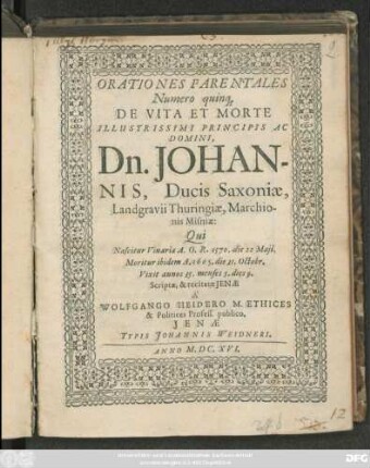 Orationes Parentales Numero quinq[ue] De Vita Et Morte Illustrissimi ... Dn. Johannis, Ducis Saxoniae, Landgravii Thuringiae, Marchionis Misniae : Qui Nascitur Vinariae A. O. R. 1570. die 22 Maii. Moritur ibidem A. 1605. die 31. Octobr. ...