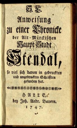 Anweisung zu einer Chronicke der Alt-Märckischen Haupt-Stadt Stendal : so viel sich davon in gedruckten und ungedruckten Schrifften gefunden hat