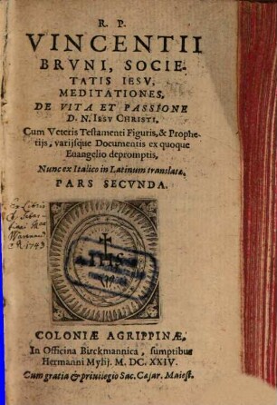 R.P. Vincentii Brvni, Societatis Iesv, Meditationes, De Praecipvis Mysteriis Vitae et Passionis D. N. Iesv Christi : Cum Veteris Testamenti Figuris, & Prophetijs, varijsque Documentis ex quoque Euangelio depromptis, Nunc ex Italico in Latinum translatae, 2. Meditationes, De Vita Et Passione D.N. Iesv Christi