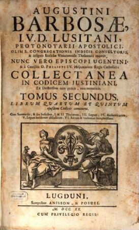 Augustini Barbosae, I. V. D. Lusitani, ... Collectanea In Codicem Justiniani : Ex Doctoribus tum priscis, tum neotericis ; Opus tam in scholis, quàm in foro versantibus apprimè necessarium, ac utile, 2. Librum Quartum Et Quintum ejusdem Codicis continens