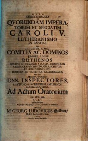 Dissertatiuncula de quorundam imperatorum, et speciatim Caroli V. lutheranismo in papatu : qua illustrissimos comites ac dominos, iunioris lineae Ruthenos ... nec non maxime venerabiles Dnn. inspectores ... ad actum oratorium ... invitat M. Georg. Ludovicus Goldner