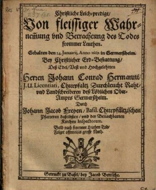 Christliche Leich-predigt, Von fleissiger Wahrnem[m]ung und Betrachtung des Todes frommer Leuthen : Gehalten den 14. Januarij, Anno 1669. in Germerßheim. Bey Christlicher Erd-Bestattung, Deß Edel, Vest und Hochgelehrten Herren Johann Conrad Hermanni, J.U. Licentiati, Churpfaltz Durchleucht Raht, und Landschreiberen deß Löblichen Ober-Ampts Germerßheim