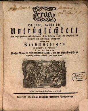 Frag, Ob jene, welche die Untrüglichkeit Der allzeit sichtbaren und allgemeinen Kirche bestreiten, nicht alle Grundsätze des Christenthums vollkommen untergraben? : wider den Freymüthigen zu Freyburg in Breisgau