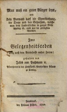 Man muß ein guter Bürger seyn, und kein Vorwand darf die Ehrerbiethung ... welche man dem Landesfürsten in ganzer Völle schuldig ist, auch nur im geringsten schwächen : Zwo Gelegenheitsreden ...